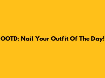 OOTD: Nail Your Outfit Of The Day!