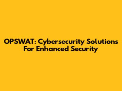 OPSWAT: Cybersecurity Solutions For Enhanced Security