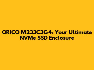 ORICO M233C3G4: Your Ultimate NVMe SSD Enclosure