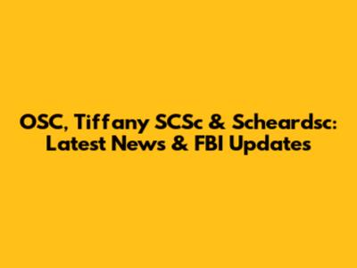OSC, Tiffany SCSc & Scheardsc: Latest News & FBI Updates