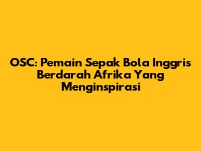 OSC: Pemain Sepak Bola Inggris Berdarah Afrika Yang Menginspirasi