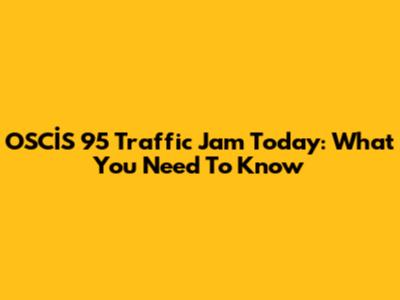 OSCİS 95 Traffic Jam Today: What You Need To Know