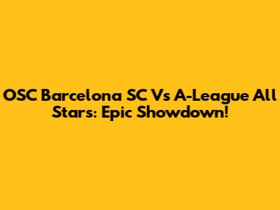 OSC Barcelona SC Vs A-League All Stars: Epic Showdown!