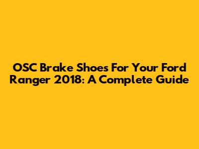OSC Brake Shoes For Your Ford Ranger 2018: A Complete Guide