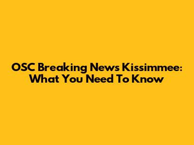 OSC Breaking News Kissimmee: What You Need To Know