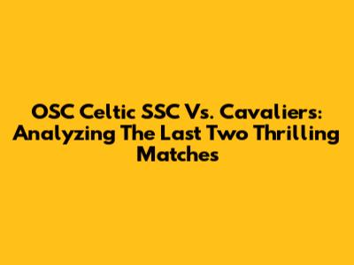 OSC Celtic SSC Vs. Cavaliers: Analyzing The Last Two Thrilling Matches