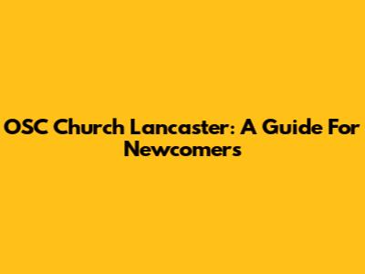 OSC Church Lancaster: A Guide For Newcomers
