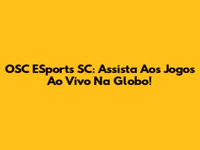OSC ESports SC: Assista Aos Jogos Ao Vivo Na Globo!