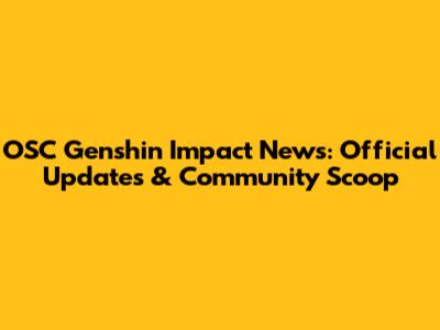 OSC Genshin Impact News: Official Updates & Community Scoop