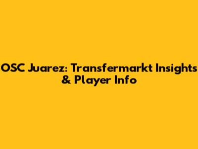 OSC Juarez: Transfermarkt Insights & Player Info