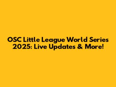 OSC Little League World Series 2025: Live Updates & More!