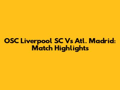 OSC Liverpool SC Vs Atl. Madrid: Match Highlights