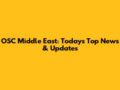 OSC Middle East: Today's Top News & Updates