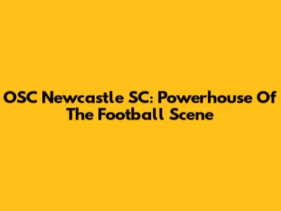 OSC Newcastle SC: Powerhouse Of The Football Scene