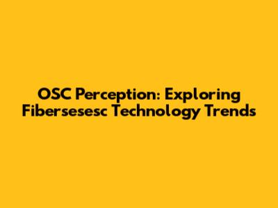 OSC Perception: Exploring Fibersesesc Technology Trends