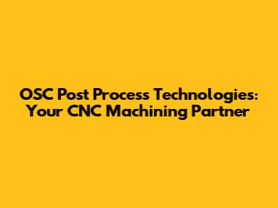 OSC Post Process Technologies: Your CNC Machining Partner