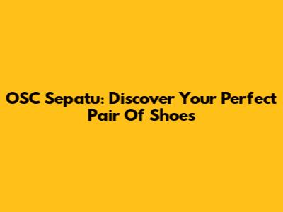 OSC Sepatu: Discover Your Perfect Pair Of Shoes