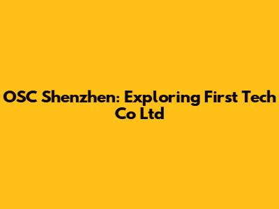 OSC Shenzhen: Exploring First Tech Co Ltd