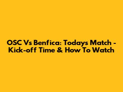 OSC Vs Benfica: Today's Match - Kick-off Time & How To Watch