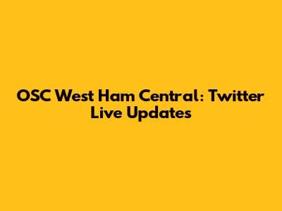 OSC West Ham Central: Twitter Live Updates