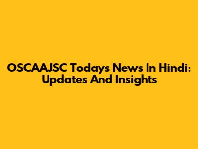 OSCAAJSC Today's News In Hindi: Updates And Insights