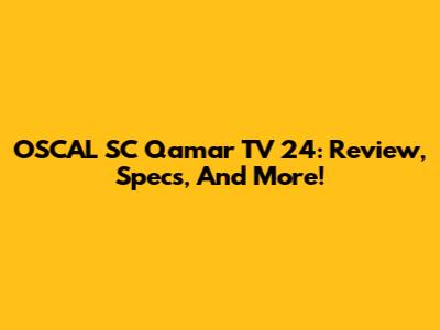 OSCAL SC Qamar TV 24: Review, Specs, And More!