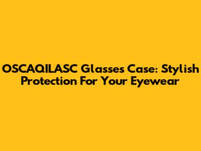 OSCAQILASC Glasses Case: Stylish Protection For Your Eyewear