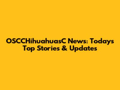 OSCCHihuahuasC News: Today's Top Stories & Updates