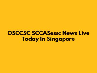 OSCCSC SCCASessc News Live Today In Singapore