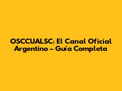 OSCCUALSC: El Canal Oficial Argentino – Guía Completa