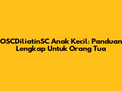 OSCDiliatinSC Anak Kecil: Panduan Lengkap Untuk Orang Tua