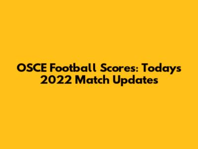 OSCE Football Scores: Today's 2022 Match Updates