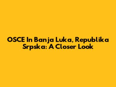 OSCE In Banja Luka, Republika Srpska: A Closer Look