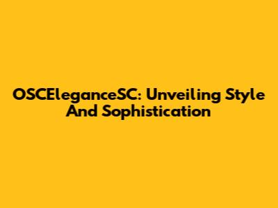 OSCEleganceSC: Unveiling Style And Sophistication