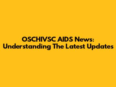 OSCHIVSC AIDS News: Understanding The Latest Updates