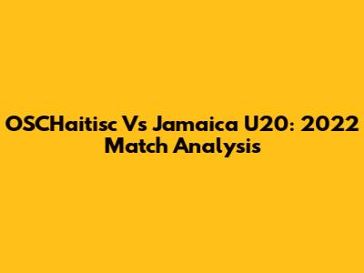 OSCHaitisc Vs Jamaica U20: 2022 Match Analysis