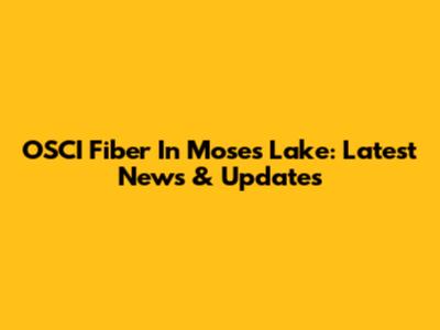 OSCI Fiber In Moses Lake: Latest News & Updates