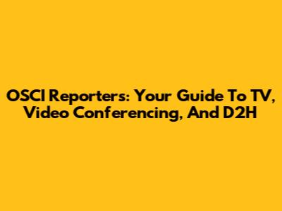 OSCI Reporters: Your Guide To TV, Video Conferencing, And D2H