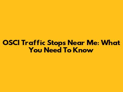 OSCI Traffic Stops Near Me: What You Need To Know