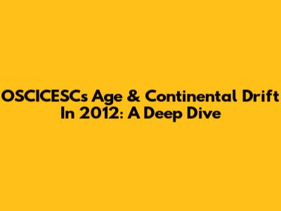 OSCICESC's Age & Continental Drift In 2012: A Deep Dive