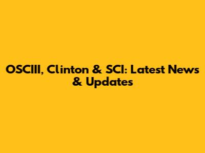 OSCIII, Clinton & SCI: Latest News & Updates