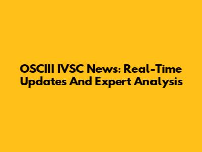 OSCIII IVSC News: Real-Time Updates And Expert Analysis