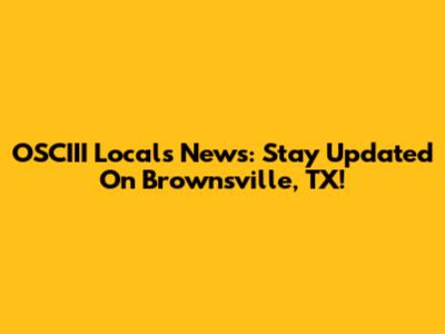 OSCIII Locals News: Stay Updated On Brownsville, TX!