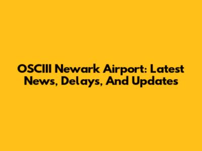 OSCIII Newark Airport: Latest News, Delays, And Updates
