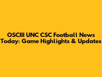 OSCIII UNC CSC Football News Today: Game Highlights & Updates