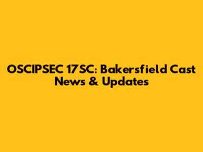 OSCIPSEC 17SC: Bakersfield Cast News & Updates