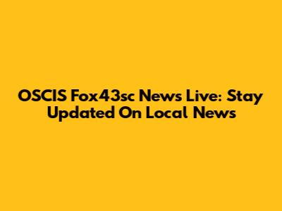 OSCIS Fox43sc News Live: Stay Updated On Local News