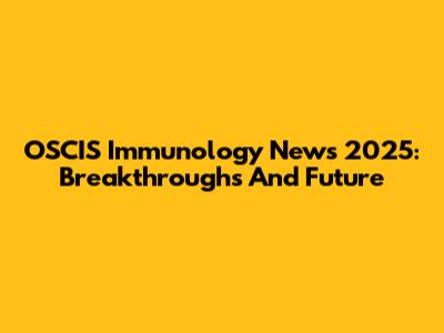 OSCIS Immunology News 2025: Breakthroughs And Future