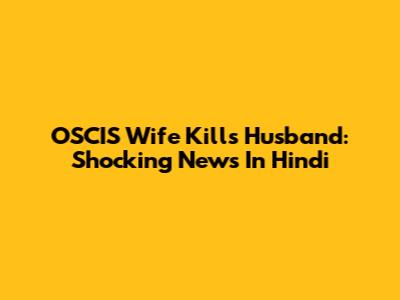OSCIS Wife Kills Husband: Shocking News In Hindi
