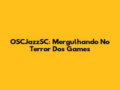 OSCJazzSC: Mergulhando No Terror Dos Games
